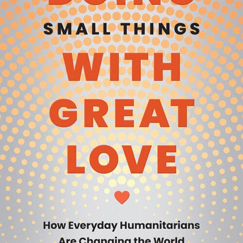 Doing Small Things with Great Love: How Everyday Humanitarians Are Changing the World