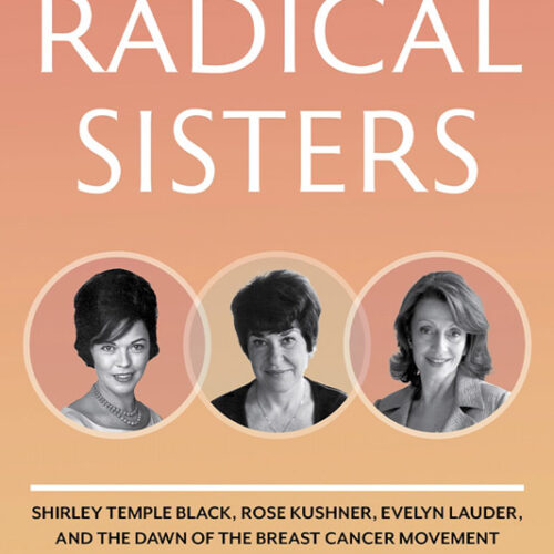 Radical Sisters: Shirley Temple Black, Rose Kushner, Evelyn Lauder, and the Dawn of the Breast Cancer Movement