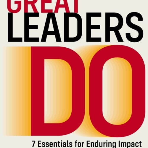 What Great Leaders Do: 7 Essentials for Enduring Impact