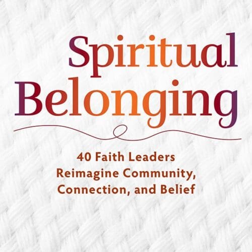 Spiritual Belonging: 40 Faith Leaders Reimagine Community, Connection, and Belief