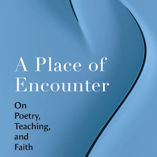 A Place of Encounter: On Poetry, Teaching, and Faith