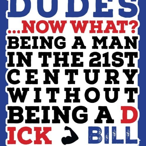 Right My Dudes: Now What? Being a Man in the 21st Century Without Being a Dick